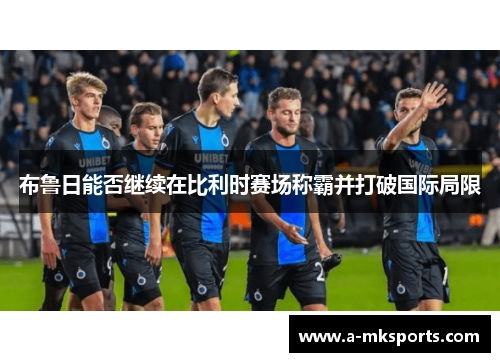 布鲁日能否继续在比利时赛场称霸并打破国际局限 布鲁日能否继续在比利时赛场称霸并打破国际局限