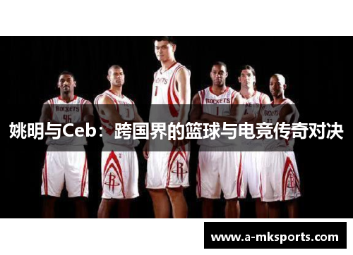 姚明与Ceb：跨国界的篮球与电竞传奇对决